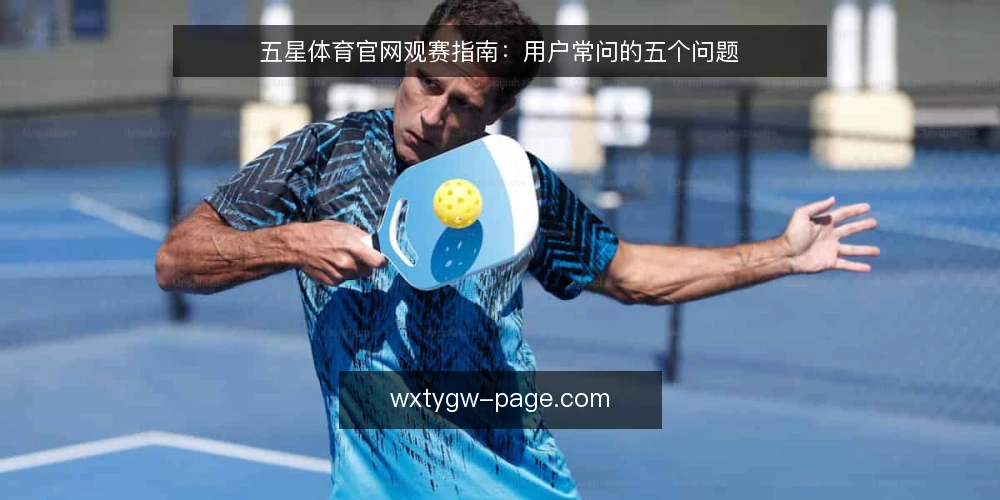 五星体育官网观赛指南:用户常问的五个问题 — 五星体育官网能看哪些赛事? 配图
