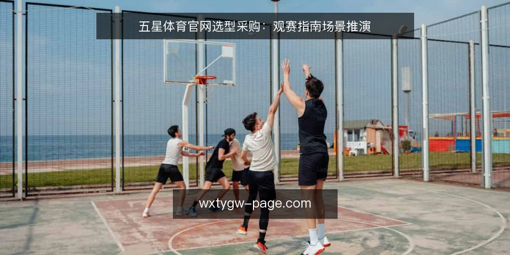 五星体育官网选型采购:观赛指南场景推演 — 场景设定:一次观赛需求的浮现 配图