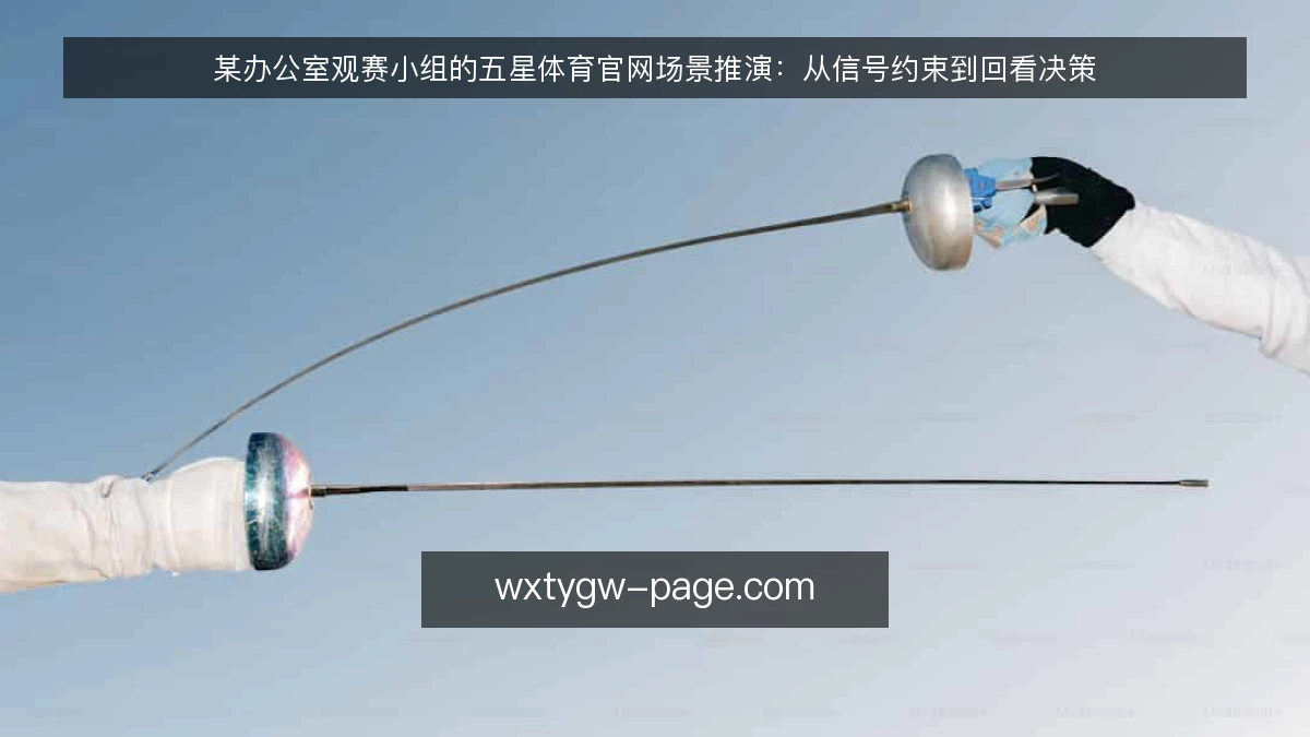某办公室观赛小组的五星体育官网场景推演:从信号约束到回看决策