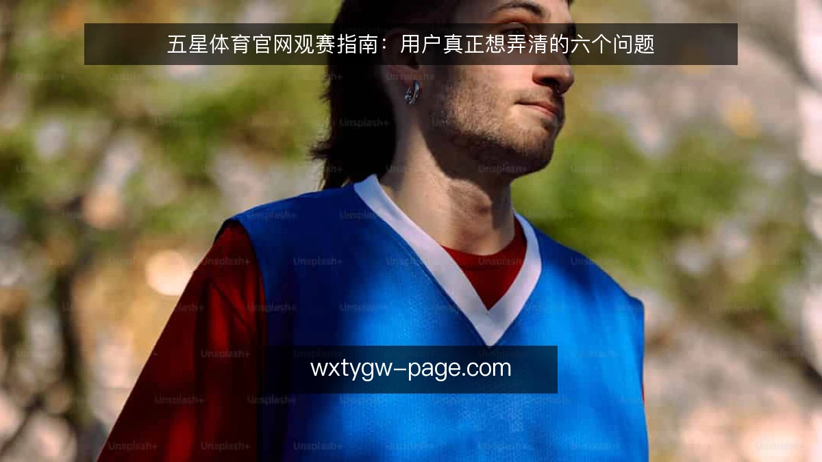 五星体育官网观赛指南:用户真正想弄清的六个问题