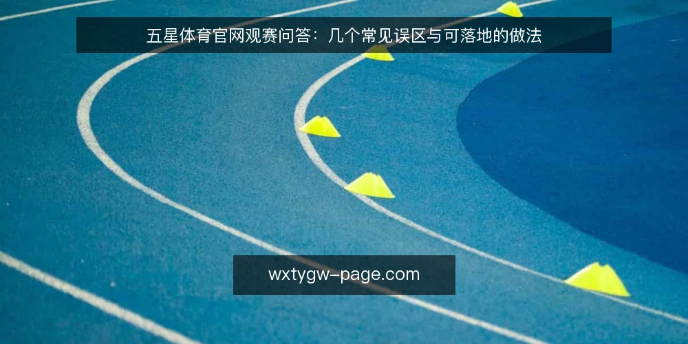 五星体育官网观赛问答:几个常见误区与可落地的做法 — 先厘清问题:观赛准备到底在解决什么 配图